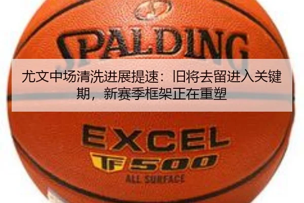 尤文中场清洗进展提速：旧将去留进入关键期，新赛季框架正在重塑