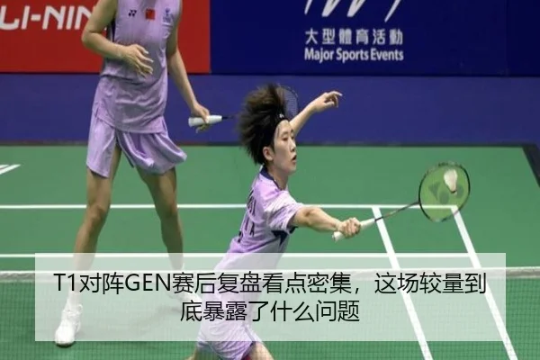 T1对阵GEN赛后复盘看点密集，这场较量到底暴露了什么问题